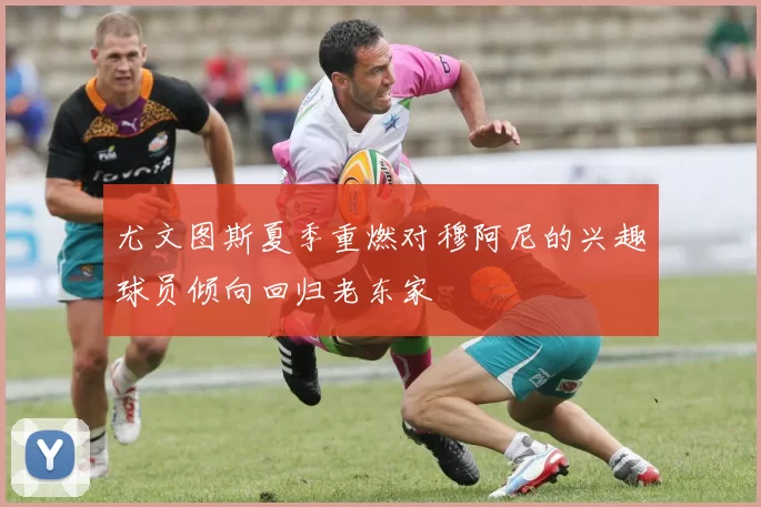 尤文图斯夏季重燃对穆阿尼的兴趣球员倾向回归老东家