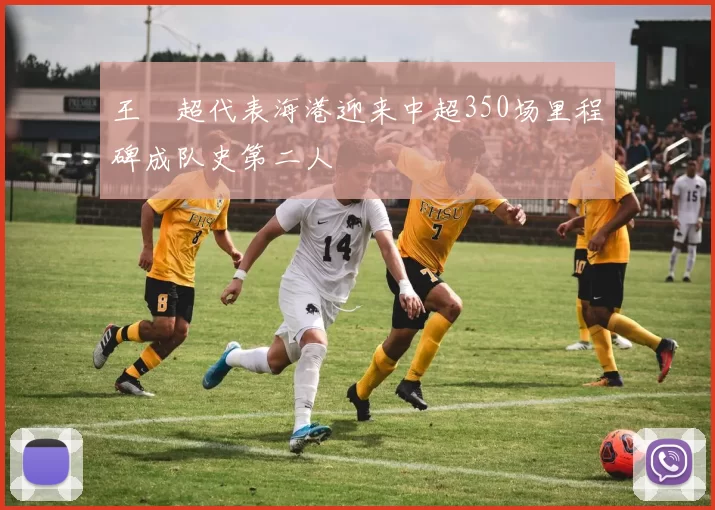 王燊超代表海港迎来中超350场里程碑成队史第二人