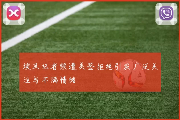 埃及记者频遭美签拒绝引发广泛关注与不满情绪