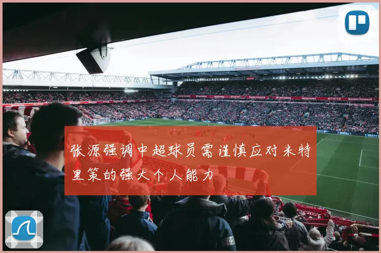 张源强调中超球员需谨慎应对米特里策的强大个人能力