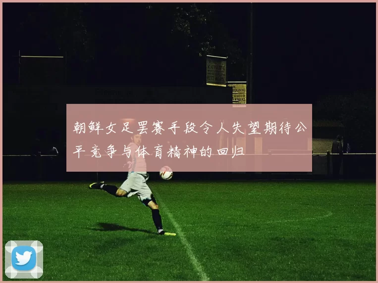 朝鲜女足罢赛手段令人失望期待公平竞争与体育精神的回归