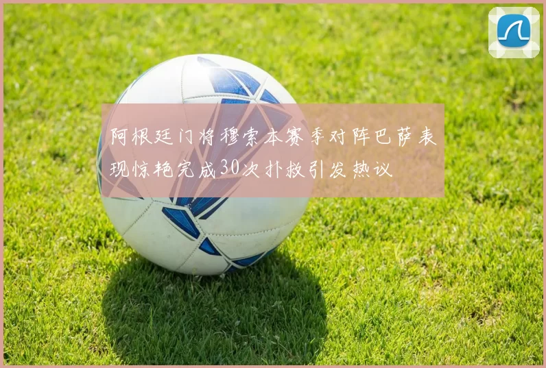 阿根廷门将穆索本赛季对阵巴萨表现惊艳完成30次扑救引发热议
