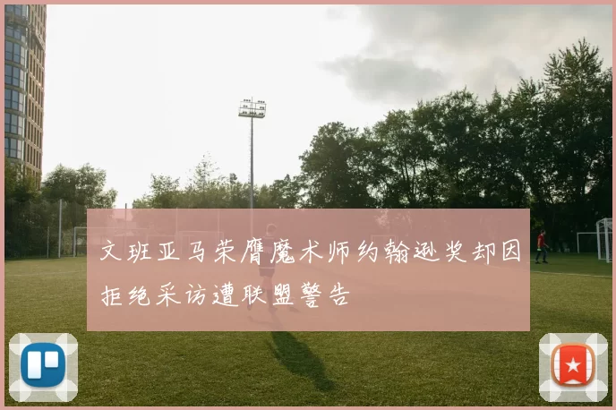 文班亚马荣膺魔术师约翰逊奖却因拒绝采访遭联盟警告