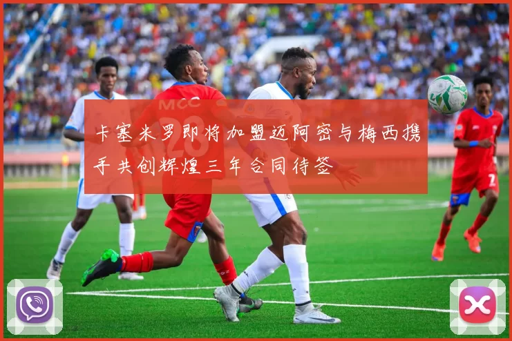 卡塞米罗即将加盟迈阿密与梅西携手共创辉煌三年合同待签
