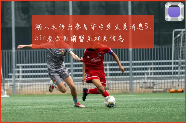 湖人未传出参与字母多交易消息Stein表示目前暂无相关信息