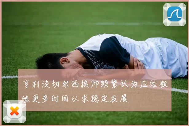 亨利谈切尔西换帅频繁认为应给教练更多时间以求稳定发展