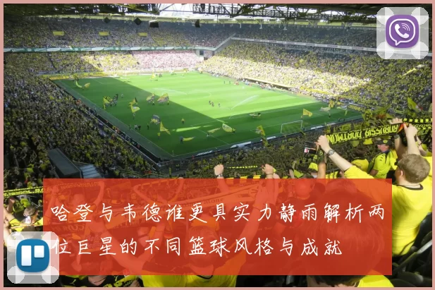 哈登与韦德谁更具实力静雨解析两位巨星的不同篮球风格与成就