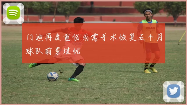 门迪再度重伤或需手术恢复五个月球队前景堪忧