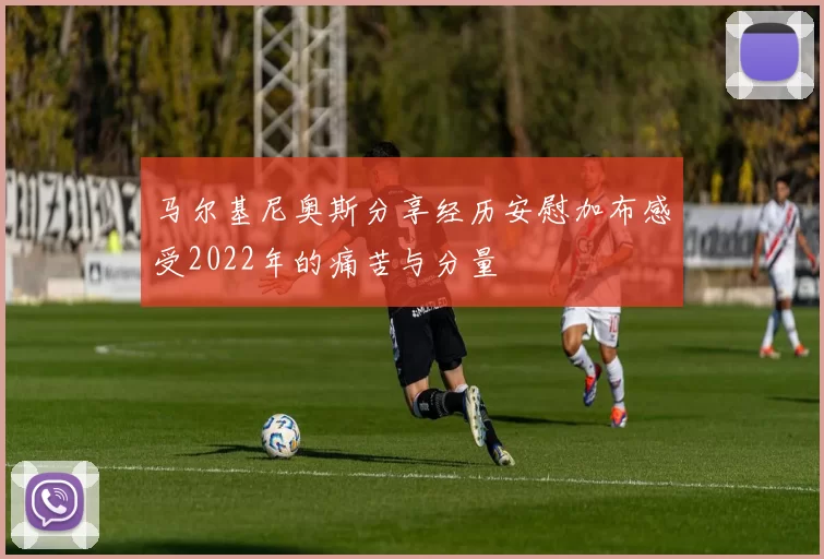 马尔基尼奥斯分享经历安慰加布感受2022年的痛苦与分量
