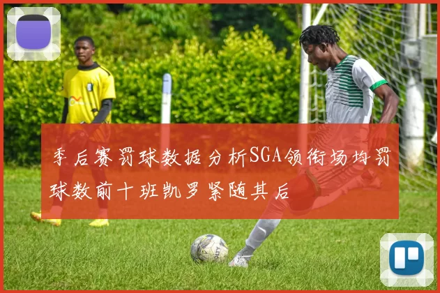 季后赛罚球数据分析SGA领衔场均罚球数前十班凯罗紧随其后
