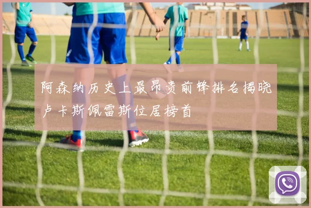 阿森纳历史上最昂贵前锋排名揭晓卢卡斯佩雷斯位居榜首