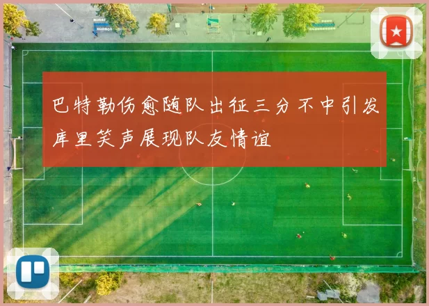 巴特勒伤愈随队出征三分不中引发库里笑声展现队友情谊