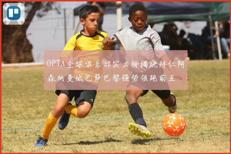 OPTA全球俱乐部实力榜揭晓拜仁阿森纳曼城巴萨巴黎强势领跑前五