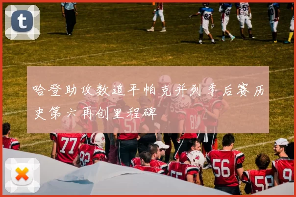 哈登助攻数追平帕克并列季后赛历史第六再创里程碑