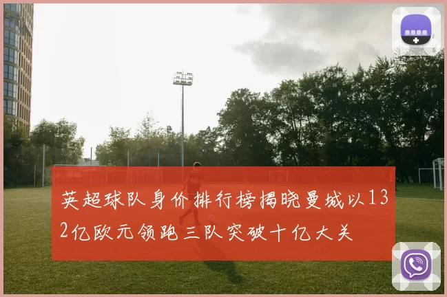英超球队身价排行榜揭晓曼城以132亿欧元领跑三队突破十亿大关