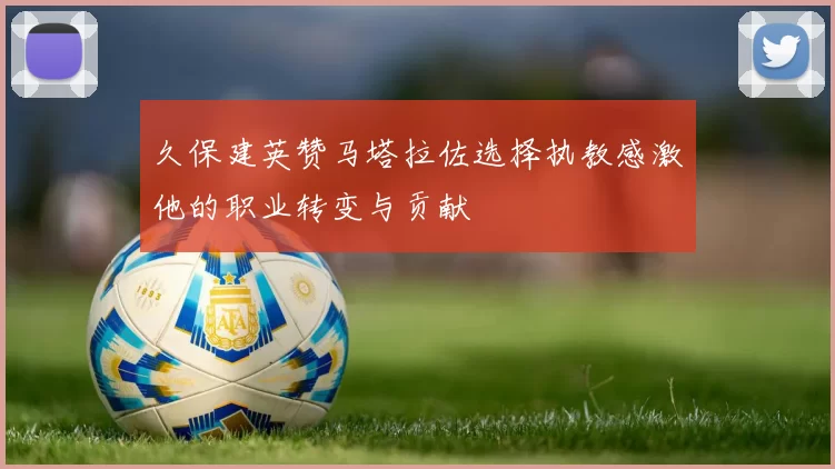久保建英赞马塔拉佐选择执教感激他的职业转变与贡献